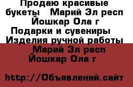 Продаю красивые букеты - Марий Эл респ., Йошкар-Ола г. Подарки и сувениры » Изделия ручной работы   . Марий Эл респ.,Йошкар-Ола г.